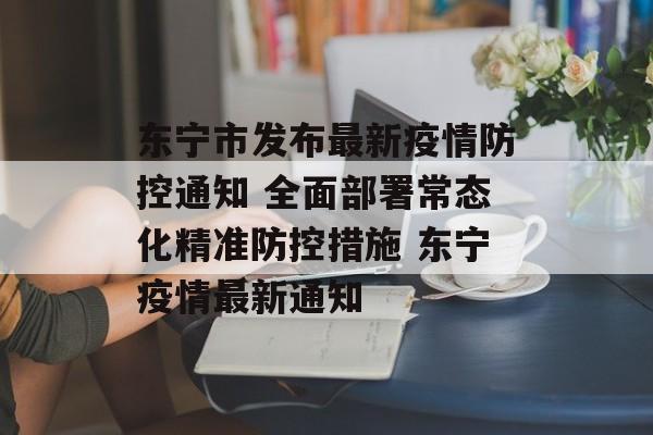 东宁市发布最新疫情防控通知 全面部署常态化精准防控措施 东宁疫情最新通知 东宁市发布最新疫情防控通知 全面部署常态化精准防控措施 东宁疫情最新通知