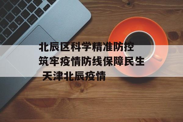 北辰区科学精准防控 筑牢疫情防线保障民生 天津北辰疫情